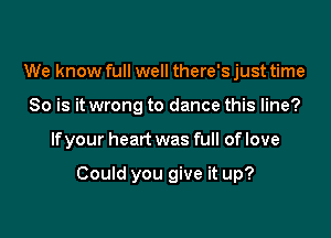We know full well there's just time
So is it wrong to dance this line?

If your heart was full of love

Could you give it up?