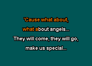 'Cause what about,

what about angels...

They will come, they will go,

make us special...