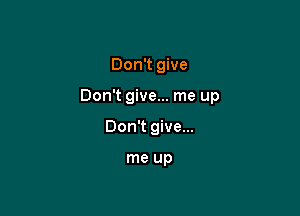Don't give

Don't give... me up

Don't give...

me up