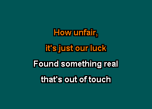 How unfair,

it's just our luck

Found something real

that's out of touch