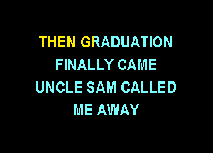 THEN GRADUATION
FINALLY CAME

UNCLE SAM CALLED
ME AWAY