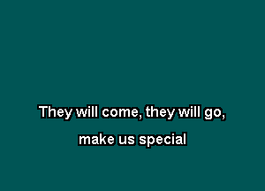 They will come, they will go,

make us special