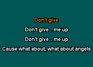Don't give
Don't give... me up

Don't give... me up

Cause what about, what about angels