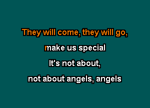 They will come, they will go,

make us special
It's not about,

not about angels, angels