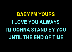 BABY I'M YOURS
I LOVE YOU ALWAYS
I'M GONNA STAND BY YOU
UNTIL THE END OF TIME