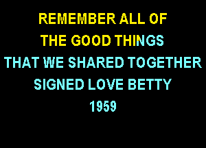 REMEMBERALL OF
THE GOOD THINGS
THAT WE SHARED TOGETHER
SIGNED LOVE BETTY
1959