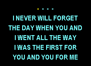 INEVERWILL FORGET
THE DAY WHEN YOU AND
I WENT ALL THE WAY
IWAS THE FIRST FOR
YOU AND YOU FOR ME