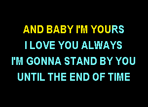 AND BABY I'M YOURS
I LOVE YOU ALWAYS
I'M GONNA STAND BY YOU
UNTIL THE END OF TIME