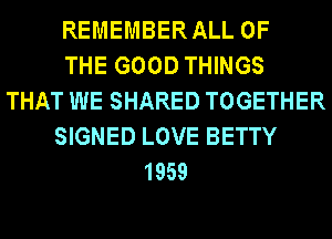 REMEMBERALL OF
THE GOOD THINGS
THAT WE SHARED TOGETHER
SIGNED LOVE BETTY
1959