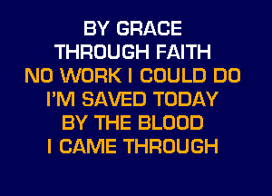 BY GRACE
THROUGH FAITH
N0 WORK I COULD DO
I'M SAVED TODAY
BY THE BLOOD
I CAME THROUGH