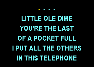 LITTLE OLE DIME
YOU'RE THE LAST
OF A POCKET FULL
I PUT ALL THE OTHERS
IN THIS TELEPHONE