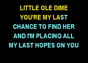 LITTLE OLE DIME
YOU'RE MY LAST
CHANCE TO FIND HER
AND I'M PLACING ALL
MY LAST HOPES ON YOU