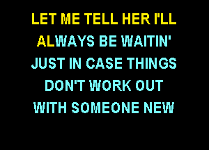 LET ME TELL HER I'LL
ALWAYS BE WAITIN'
JUST IN CASE THINGS
DON'T WORK OUT
WITH SOMEONE NEW