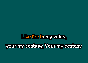 Like fire in my veins,

your my ecstasy, Your my ecstasy