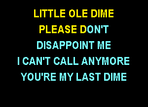 LITTLE OLE DIME
PLEASE DON'T
DISAPPOINT ME

I CAN'T CALL ANYMORE
YOU'RE MY LAST DIME

g