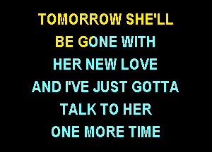 TOMORROW SHE'LL
BE GONE WITH
HER NEW LOVE

ANDPVEJUngOTTA
TALK TO HER

ONE MORE TIME I