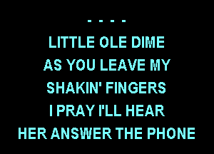 LITTLE OLE DIME
AS YOU LEAVE MY
SHAKIN' FINGERS
I PRAY I'LL HEAR
HERANSWERTHE PHONE