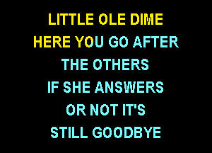 LITTLE OLE DIME
HERE YOU GO AFTER
THEOTHERS
IF SHE ANSWERS
OR NOT IT'S

STILL GOODBYE l