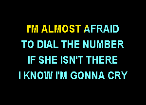 I'M ALMOST AFRAID
T0 DIAL THE NUMBER
IF SHE ISN'T THERE
IKNOW I'M GONNA CRY