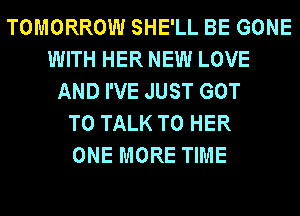 TOMORROW SHE'LL BE GONE
WITH HER NEW LOVE
AND I'VE JUST GOT
TO TALK TO HER
ONE MORE TIME