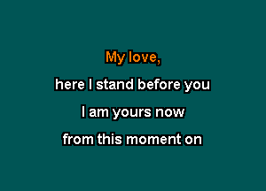 My love,

here I stand before you

I am yours now

from this moment on