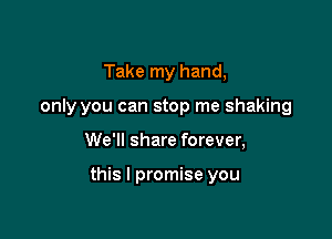 Take my hand,
only you can stop me shaking

We'll share forever,

this I promise you