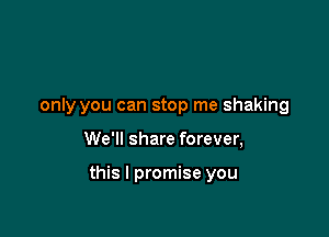 only you can stop me shaking

We'll share forever,

this I promise you