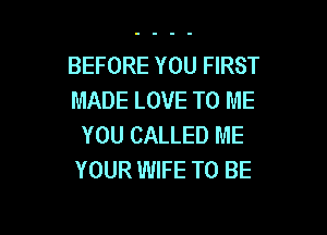 BEFORE YOU FIRST
MADE LOVE TO ME

YOU CALLED ME
YOUR WIFE TO BE