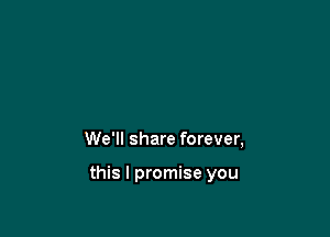 We'll share forever,

this I promise you