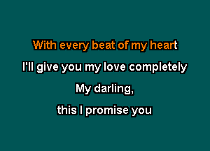 With every beat of my heart
I'll give you my love completely

My darling,

this I promise you