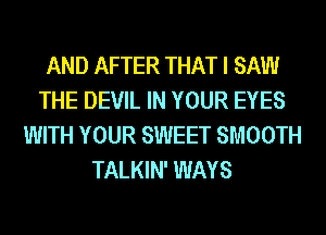 AND AFTER THAT I SAW
THE DEVIL IN YOUR EYES
WITH YOUR SWEET SMOOTH
TALKIN' WAYS