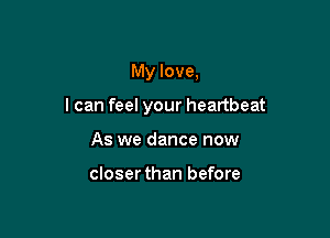 My love,

I can feel your heartbeat

As we dance now

closer than before