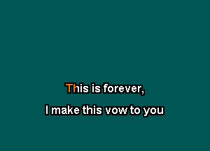 This is forever,

lmake this vow to you