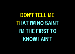 DON'T TELL ME
THAT I'M N0 SAINT

I'M THE FIRST TO
KNOW I AIN'T