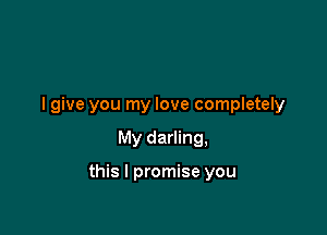I give you my love completely

My darling,

this I promise you