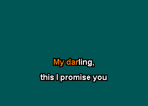 My darling,

this I promise you