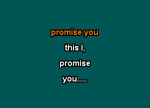 promise you

this I,
promise

you .....