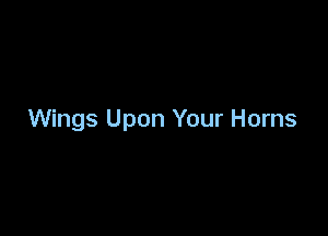 Wings Upon Your Horns