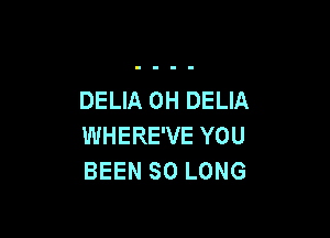 DELIA 0H DELIA

WHERE'VE YOU
BEEN SO LONG