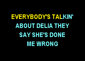 EVERYBODY'S TALKIN'
ABOUT DELIA THEY

SAY SHE'S DONE
ME WRONG