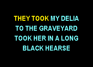 THEY TOOK MY DELIA

TO THE GRAVEYARD

TOOK HER IN A LONG
BLACK HEARSE