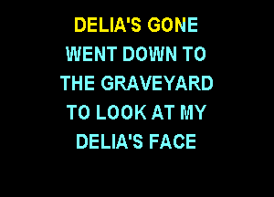 DELIA'S GONE
WENT DOWN TO
THE GRAVEYARD

TO LOOK AT MY
DELIA'S FACE