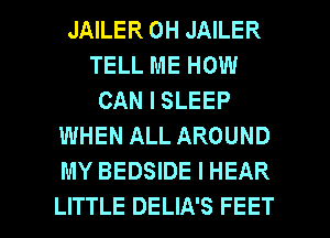 JAILER 0H JAILER
TELL ME HOW
CAN I SLEEP
WHEN ALL AROUND
MY BEDSIDE l HEAR

LITTLE DELIA'S FEET l