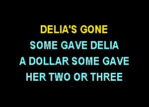 DELIA'S GONE
SOME GAVE DELIA
A DOLLAR SOME GAVE
HERTWO ORTHREE

g