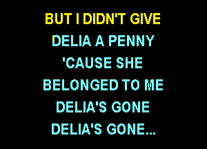 BUT I DIDN'T GIVE
DELIA A PENNY
'CAUSE SHE
BELONGED TO ME
DELIA'S GONE

DELIA'S GONE... l