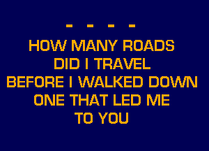 HOW MANY ROADS
DID I TRAVEL
BEFORE I WALKED DOWN
ONE THAT LED ME
TO YOU