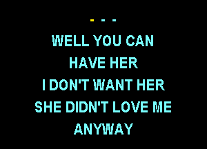 WELL YOU CAN
HAVE HER

I DON'T WANT HER
SHE DIDN'T LOVE ME
ANYWAY