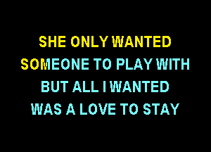 SHE ONLY WANTED
SOMEONE TO PLAY WITH
BUT ALL I WANTED
WAS A LOVE TO STAY