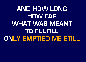 AND HOW LONG
HOW FAR
WHAT WAS MEANT
T0 FULFILL
ONLY EMPTIED ME STILL