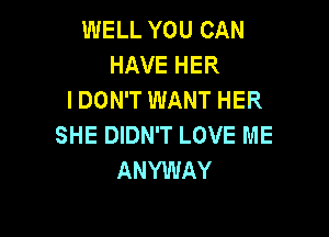 WELL YOU CAN
HAVE HER
I DON'T WANT HER

SHE DIDN'T LOVE ME
ANYWAY